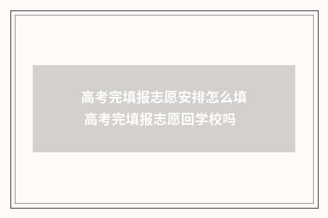 高考完填报志愿安排怎么填 高考完填报志愿回学校吗