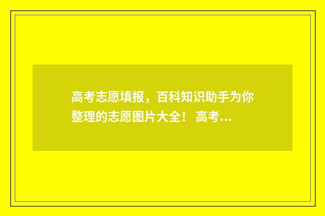 高考志愿填报，百科知识助手为你整理的志愿图片大全！ 高考志愿填报免费软件