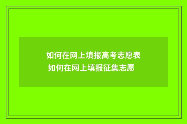 如何在网上填报高考志愿表 如何在网上填报征集志愿