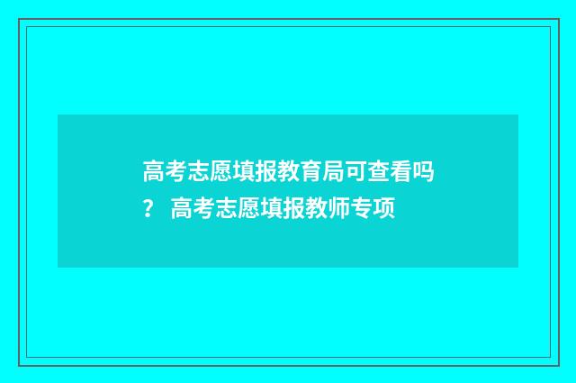 高考志愿填报教育局可查看吗？ 高考志愿填报教师专项