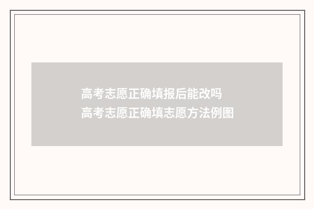 高考志愿正确填报后能改吗 高考志愿正确填志愿方法例图