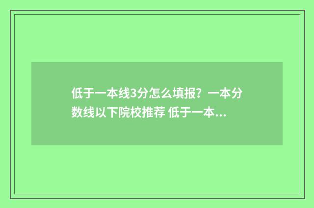 低于一本线3分怎么填报？一本分数线以下院校推荐 低于一本线3分的学校