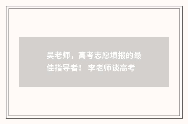 吴老师，高考志愿填报的最佳指导者！ 李老师谈高考