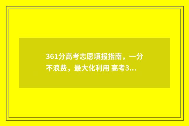 361分高考志愿填报指南，一分不浪费，最大化利用 高考361分能读什么学校