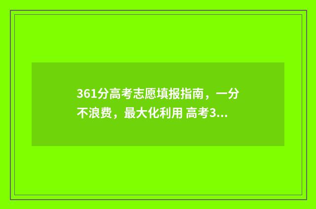 361分高考志愿填报指南，一分不浪费，最大化利用 高考361分能读什么学校