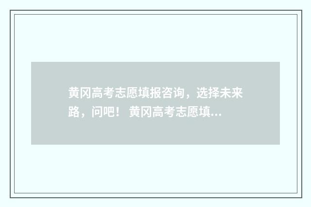 黄冈高考志愿填报咨询，选择未来路，问吧！ 黄冈高考志愿填报机构
