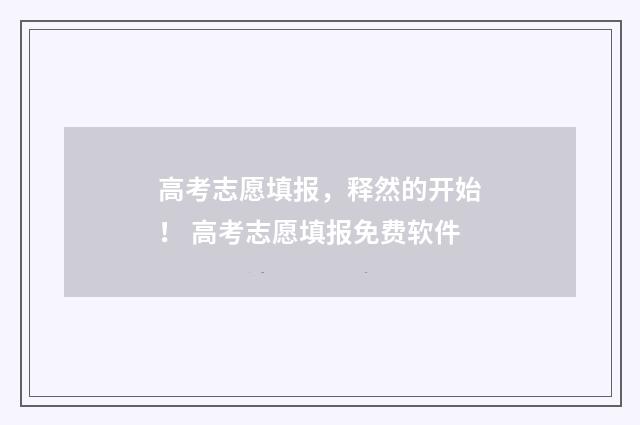 高考志愿填报，释然的开始！ 高考志愿填报免费软件
