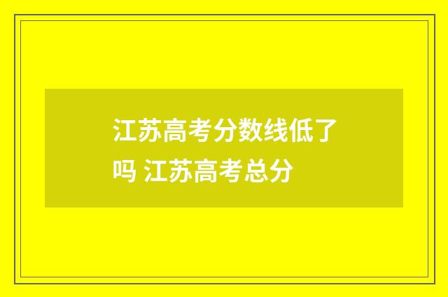 江苏高考分数线低了吗 江苏高考总分