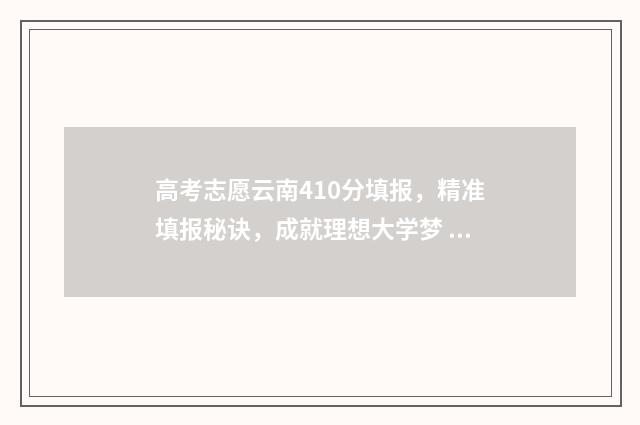 高考志愿云南410分填报，精准填报秘诀，成就理想大学梦 云南高考2021志愿