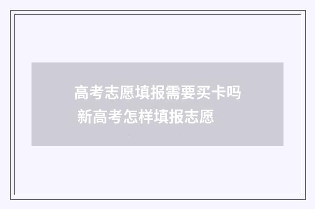 高考志愿填报需要买卡吗 新高考怎样填报志愿