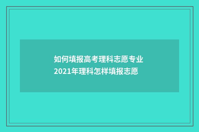 如何填报高考理科志愿专业 2021年理科怎样填报志愿
