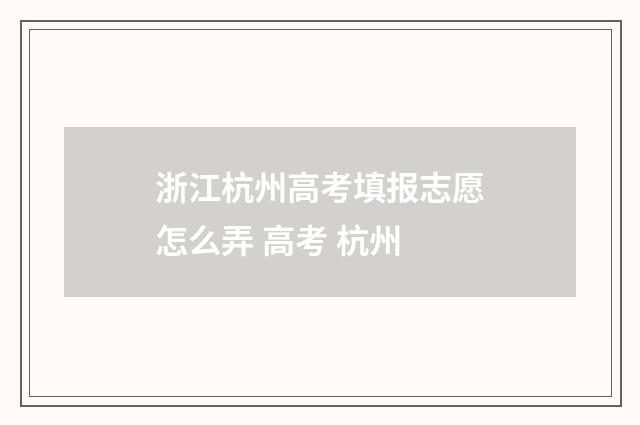 浙江杭州高考填报志愿怎么弄 高考 杭州