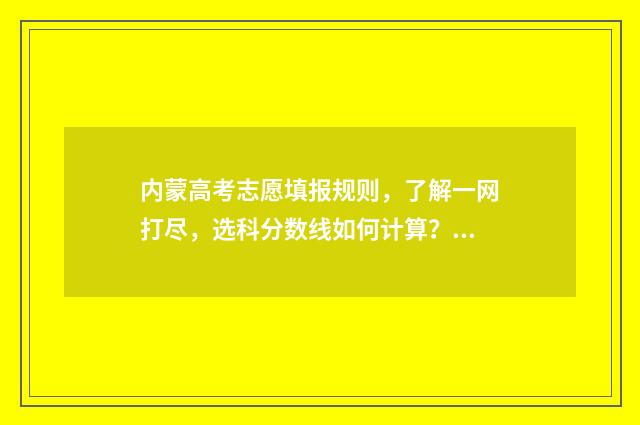 内蒙高考志愿填报规则，了解一网打尽，选科分数线如何计算？ 内蒙高考志愿填报时间