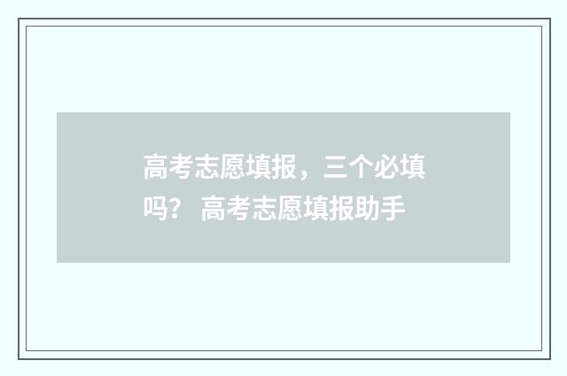 高考志愿填报，三个必填吗？ 高考志愿填报助手