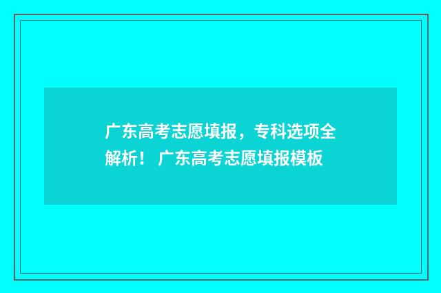 广东高考志愿填报，专科选项全解析！ 广东高考志愿填报模板