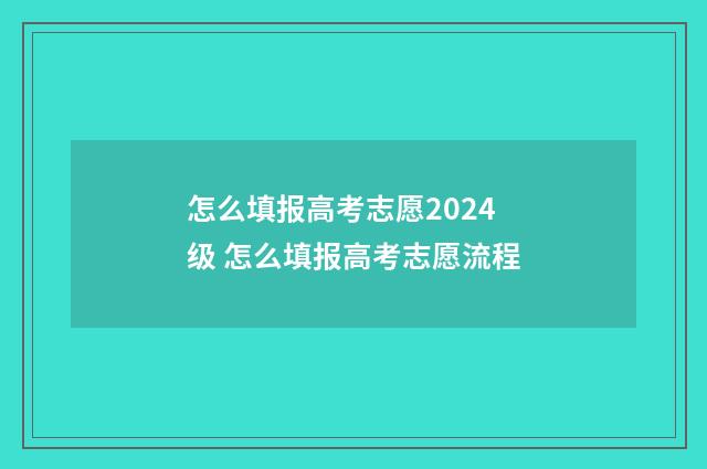 怎么填报高考志愿2024级 怎么填报高考志愿流程