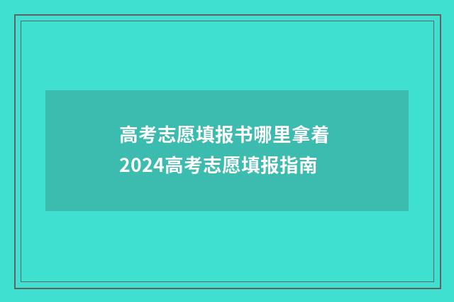 高考志愿填报书哪里拿着 2024高考志愿填报指南