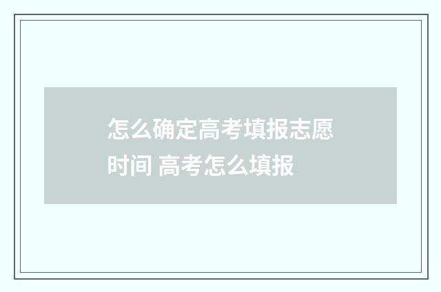 怎么确定高考填报志愿时间 高考怎么填报