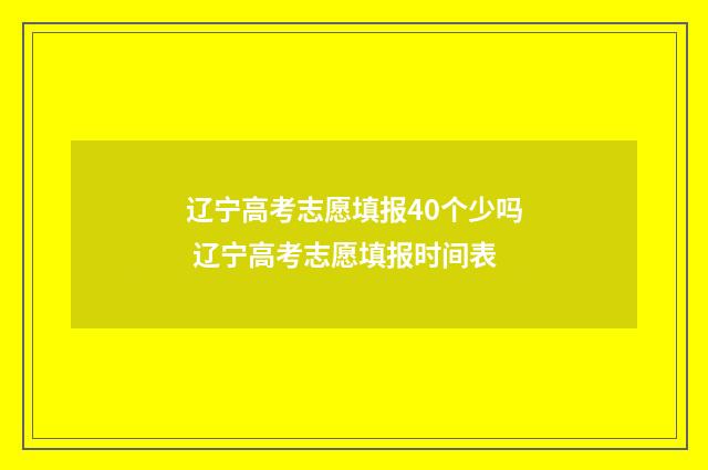 辽宁高考志愿填报40个少吗 辽宁高考志愿填报时间表