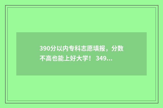 390分以内专科志愿填报，分数不高也能上好大学！ 349分的专科