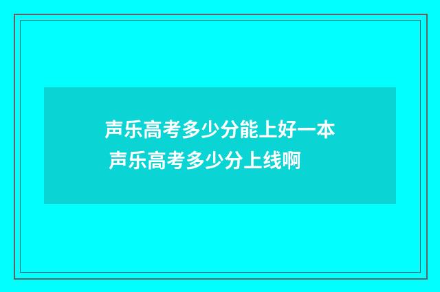 声乐高考多少分能上好一本 声乐高考多少分上线啊