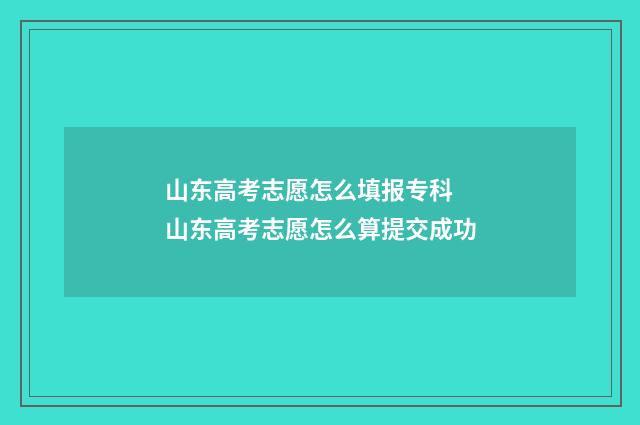 山东高考志愿怎么填报专科 山东高考志愿怎么算提交成功