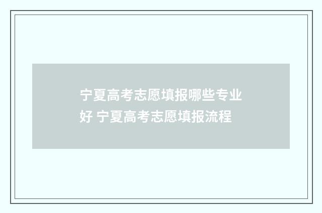宁夏高考志愿填报哪些专业好 宁夏高考志愿填报流程