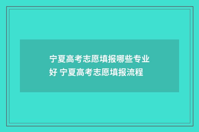 宁夏高考志愿填报哪些专业好 宁夏高考志愿填报流程