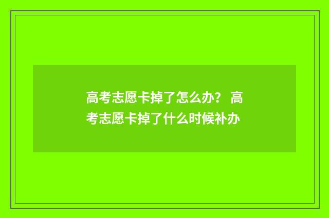 高考志愿卡掉了怎么办？ 高考志愿卡掉了什么时候补办