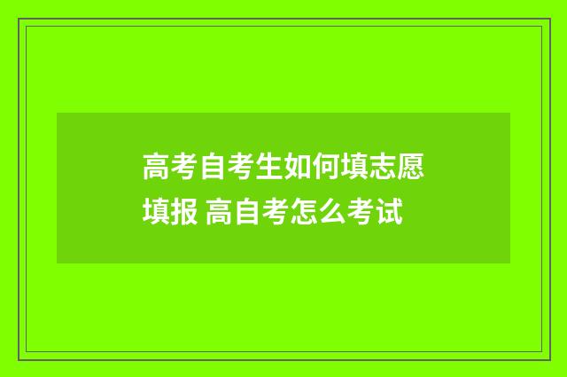 高考自考生如何填志愿填报 高自考怎么考试