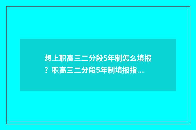 想上职高三二分段5年制怎么填报？职高三二分段5年制填报指南 读职高3+2可以考大学吗