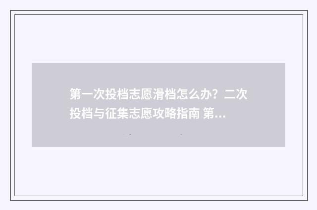 第一次投档志愿滑档怎么办？二次投档与征集志愿攻略指南 第一次投档志愿怎么写