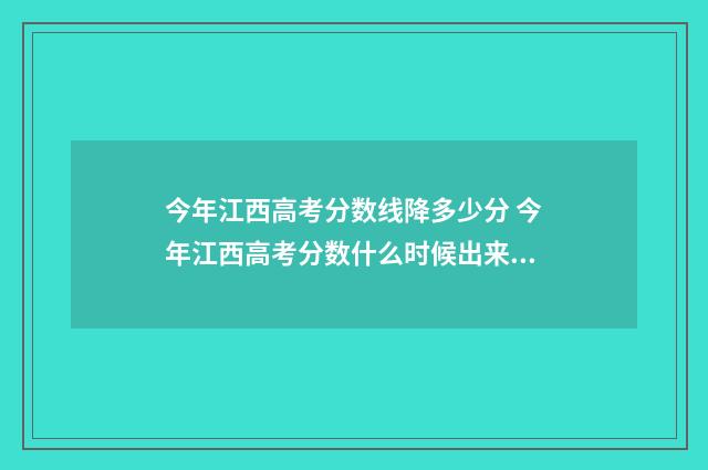 今年江西高考分数线降多少分 今年江西高考分数什么时候出来公布的