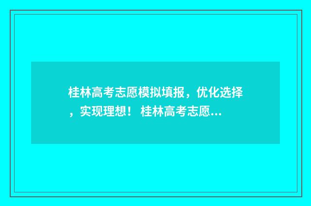 桂林高考志愿模拟填报，优化选择，实现理想！ 桂林高考志愿模式是什么