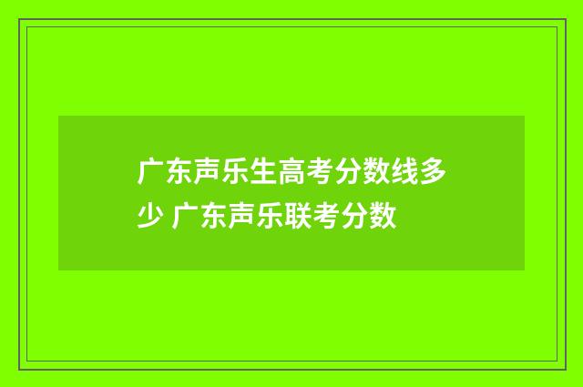 广东声乐生高考分数线多少 广东声乐联考分数