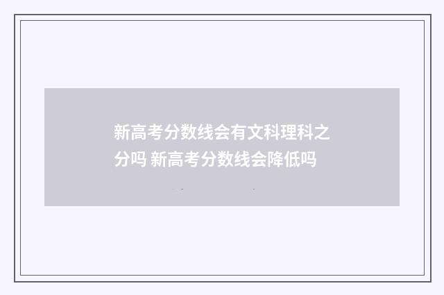 新高考分数线会有文科理科之分吗 新高考分数线会降低吗