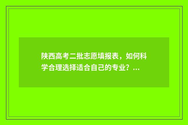陕西高考二批志愿填报表，如何科学合理选择适合自己的专业？ 陕西高考二批志愿填报几个