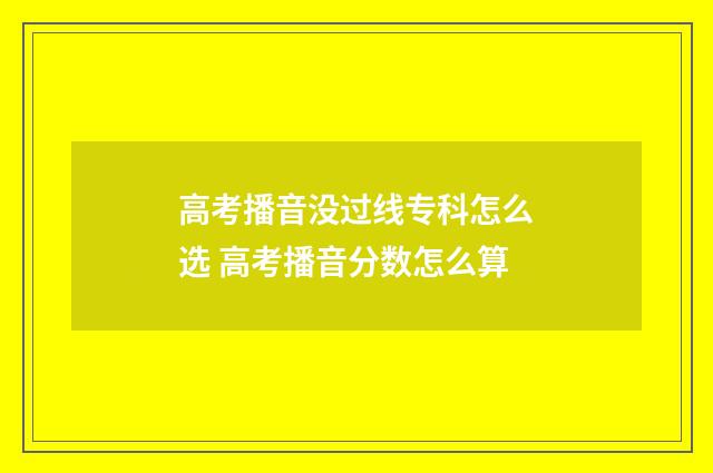高考播音没过线专科怎么选 高考播音分数怎么算