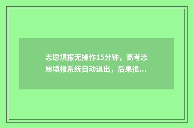 志愿填报无操作15分钟，高考志愿填报系统自动退出，后果很严重！ 志愿填报无效怎么办