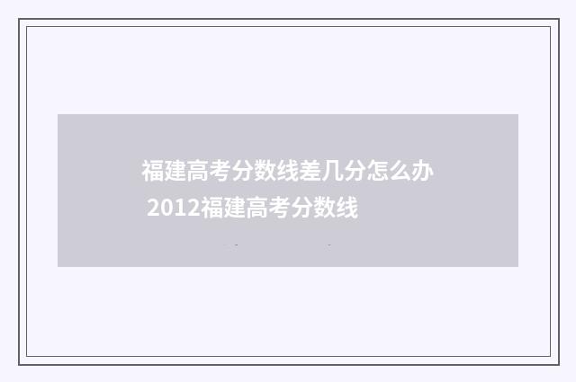 福建高考分数线差几分怎么办 2012福建高考分数线
