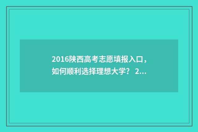 2016陕西高考志愿填报入口，如何顺利选择理想大学？ 2016年陕西高考录取