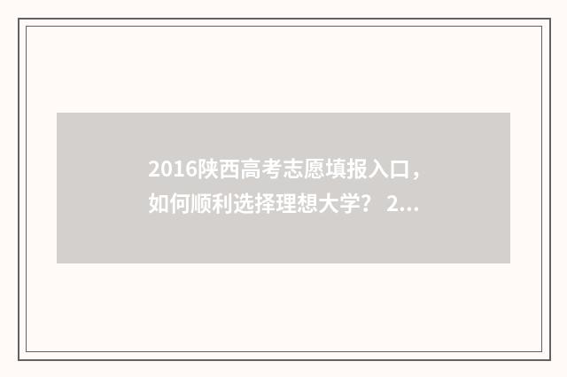 2016陕西高考志愿填报入口，如何顺利选择理想大学？ 2016年陕西高考录取