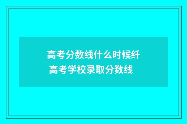 高考分数线什么时候纤 高考学校录取分数线