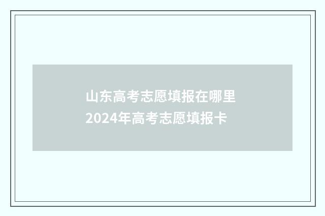 山东高考志愿填报在哪里 2024年高考志愿填报卡