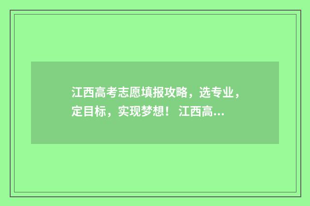 江西高考志愿填报攻略，选专业，定目标，实现梦想！ 江西高考志愿填报辅导