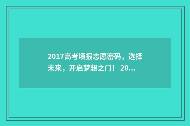 2017高考填报志愿密码，选择未来，开启梦想之门！ 2017高考志愿