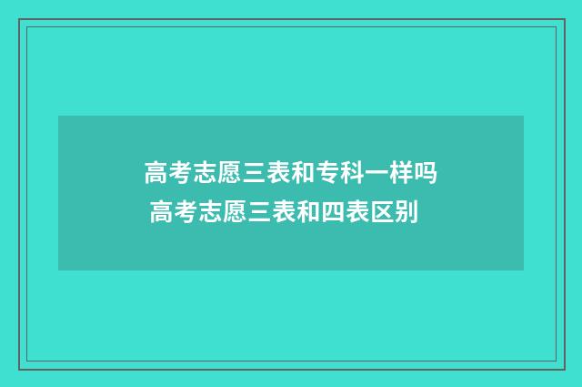 高考志愿三表和专科一样吗 高考志愿三表和四表区别
