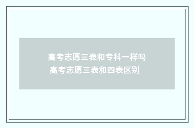 高考志愿三表和专科一样吗 高考志愿三表和四表区别