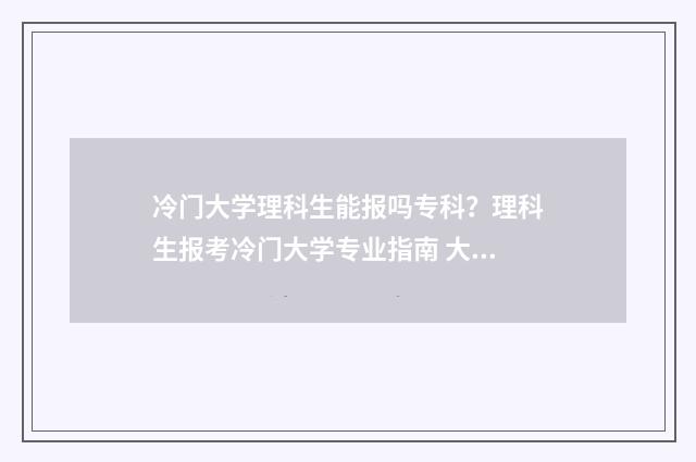 冷门大学理科生能报吗专科？理科生报考冷门大学专业指南 大学冷门专业排行榜理科2020