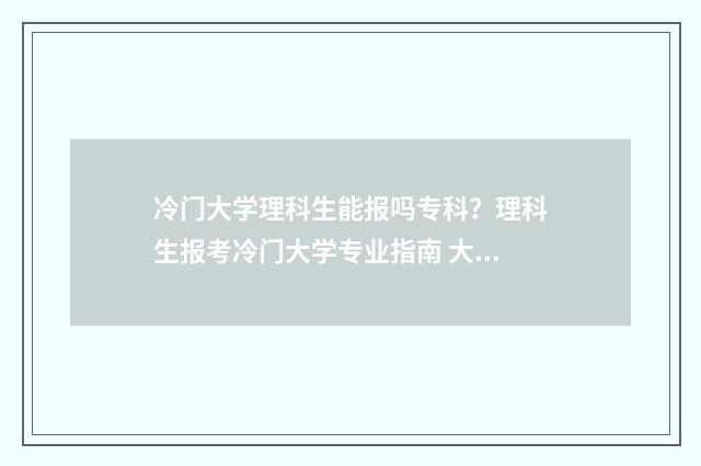 冷门大学理科生能报吗专科？理科生报考冷门大学专业指南 大学冷门专业排行榜理科2020